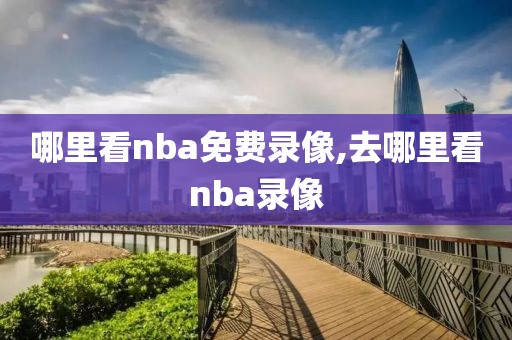 哪里看nba免费录像,去哪里看nba录像-第1张图片-雷速体育