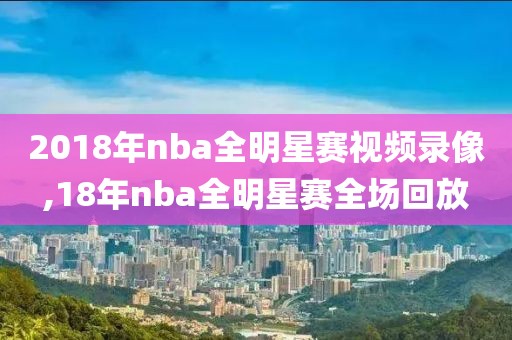 2018年nba全明星赛视频录像,18年nba全明星赛全场回放-第1张图片-雷速体育