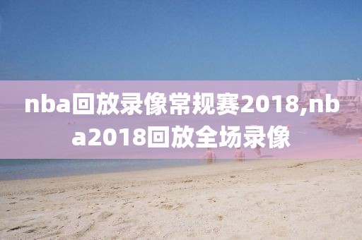 nba回放录像常规赛2018,nba2018回放全场录像-第1张图片-雷速体育