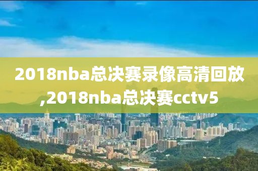 2018nba总决赛录像高清回放,2018nba总决赛cctv5-第1张图片-雷速体育