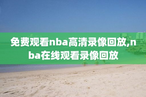 免费观看nba高清录像回放,nba在线观看录像回放-第1张图片-雷速体育