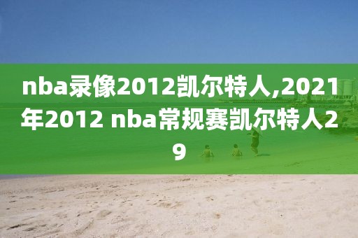 nba录像2012凯尔特人,2021年2012 nba常规赛凯尔特人29-第1张图片-雷速体育