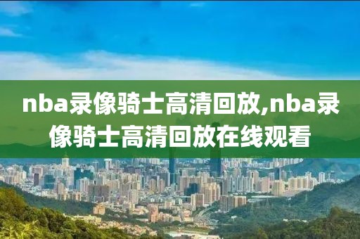 nba录像骑士高清回放,nba录像骑士高清回放在线观看-第1张图片-雷速体育