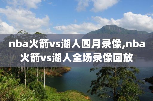 nba火箭vs湖人四月录像,nba火箭vs湖人全场录像回放-第1张图片-雷速体育