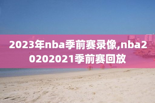 2023年nba季前赛录像,nba20202021季前赛回放-第1张图片-雷速体育