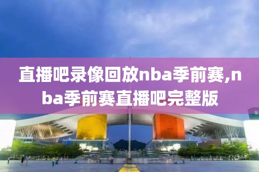 直播吧录像回放nba季前赛,nba季前赛直播吧完整版-第1张图片-雷速体育