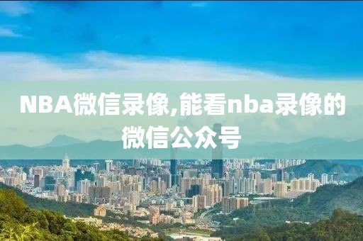 NBA微信录像,能看nba录像的微信公众号-第1张图片-雷速体育