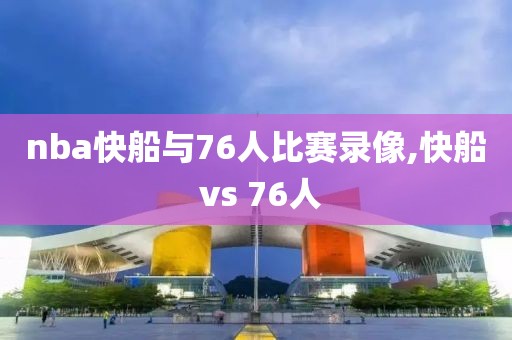 nba快船与76人比赛录像,快船 vs 76人-第1张图片-雷速体育
