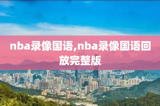 nba录像国语,nba录像国语回放完整版-第1张图片-雷速体育