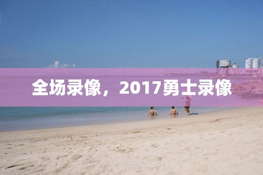 全场录像，2017勇士录像-第1张图片-雷速体育