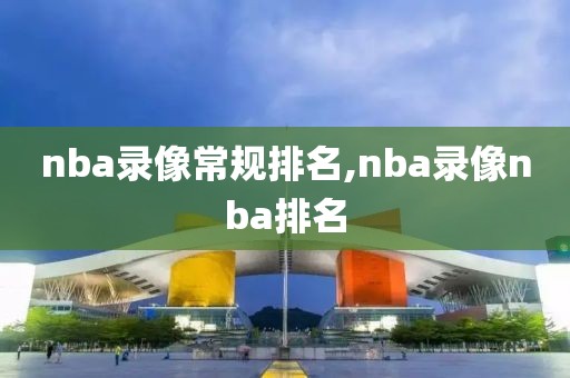 nba录像常规排名,nba录像nba排名-第1张图片-雷速体育