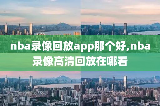 nba录像回放app那个好,nba录像高清回放在哪看-第1张图片-雷速体育