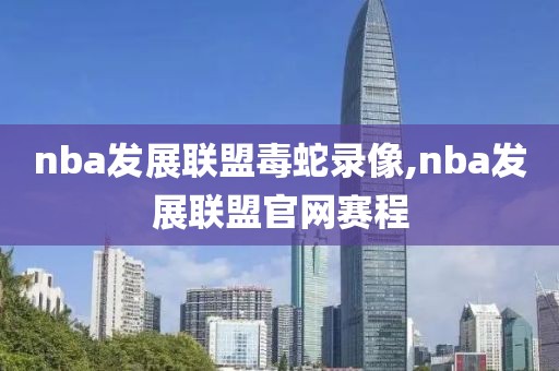 nba发展联盟毒蛇录像,nba发展联盟官网赛程-第1张图片-雷速体育