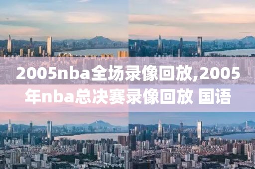 2005nba全场录像回放,2005年nba总决赛录像回放 国语-第1张图片-雷速体育
