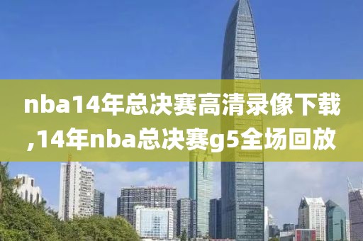 nba14年总决赛高清录像下载,14年nba总决赛g5全场回放-第1张图片-雷速体育