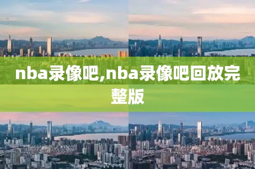 nba录像吧,nba录像吧回放完整版-第1张图片-雷速体育