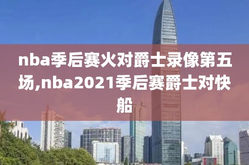 nba季后赛火对爵士录像第五场,nba2021季后赛爵士对快船-第1张图片-雷速体育