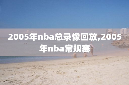 2005年nba总录像回放,2005年nba常规赛-第1张图片-雷速体育