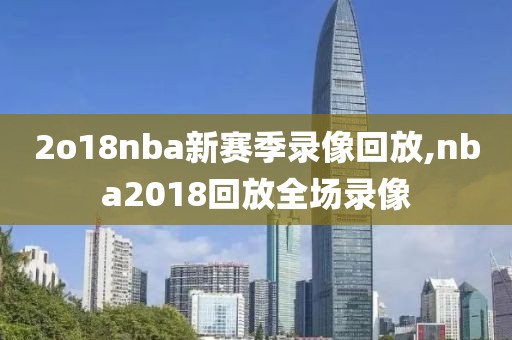 2o18nba新赛季录像回放,nba2018回放全场录像-第1张图片-雷速体育