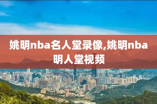 姚明nba名人堂录像,姚明nba明人堂视频-第1张图片-雷速体育