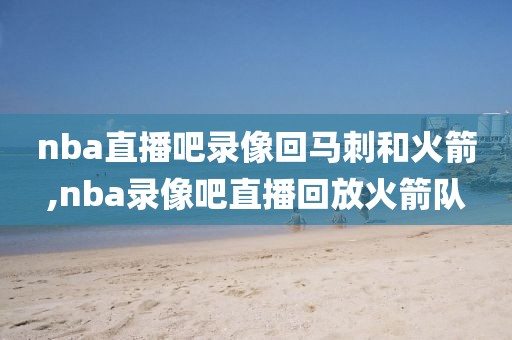 nba直播吧录像回马刺和火箭,nba录像吧直播回放火箭队-第1张图片-雷速体育