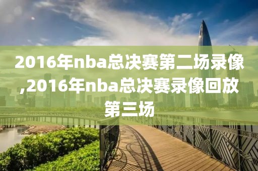 2016年nba总决赛第二场录像,2016年nba总决赛录像回放第三场-第1张图片-雷速体育