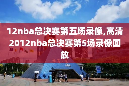 12nba总决赛第五场录像,高清2012nba总决赛第5场录像回放-第1张图片-雷速体育