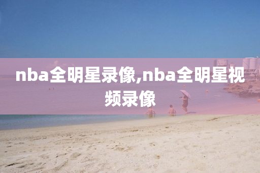 nba全明星录像,nba全明星视频录像-第1张图片-雷速体育