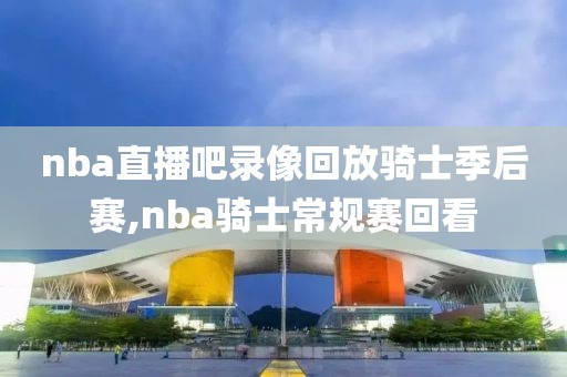 nba直播吧录像回放骑士季后赛,nba骑士常规赛回看-第1张图片-雷速体育