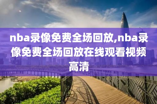 nba录像免费全场回放,nba录像免费全场回放在线观看视频高清-第1张图片-雷速体育