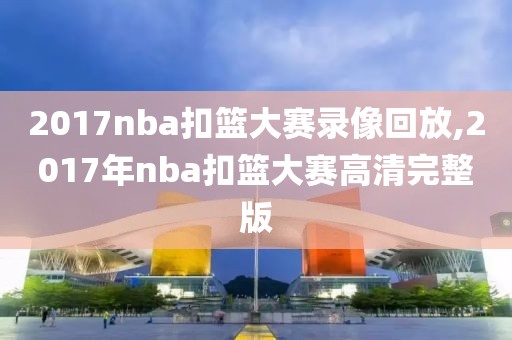 2017nba扣篮大赛录像回放,2017年nba扣篮大赛高清完整版-第1张图片-雷速体育