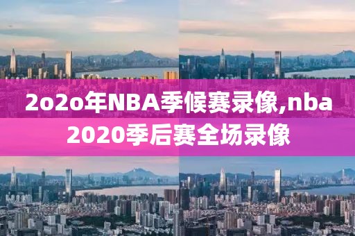 2o2o年NBA季候赛录像,nba2020季后赛全场录像-第1张图片-雷速体育