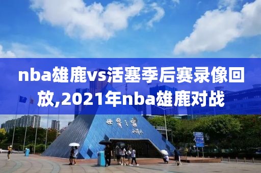 nba雄鹿vs活塞季后赛录像回放,2021年nba雄鹿对战-第1张图片-雷速体育