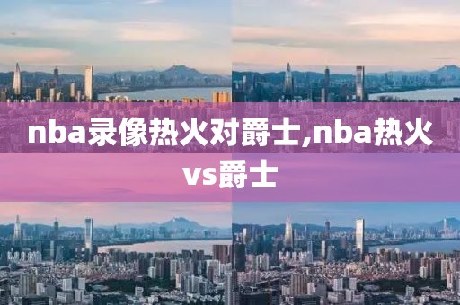 nba录像热火对爵士,nba热火vs爵士-第1张图片-雷速体育
