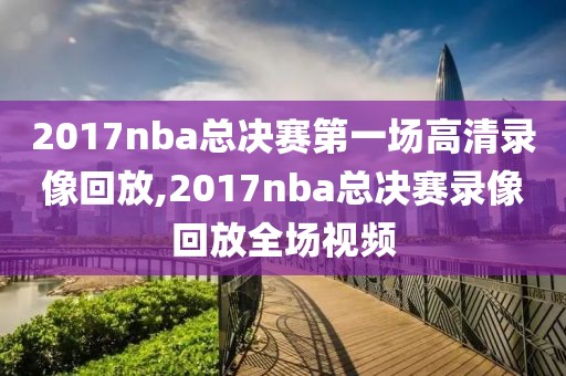 2017nba总决赛第一场高清录像回放,2017nba总决赛录像回放全场视频-第1张图片-雷速体育