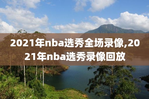 2021年nba选秀全场录像,2021年nba选秀录像回放-第1张图片-雷速体育