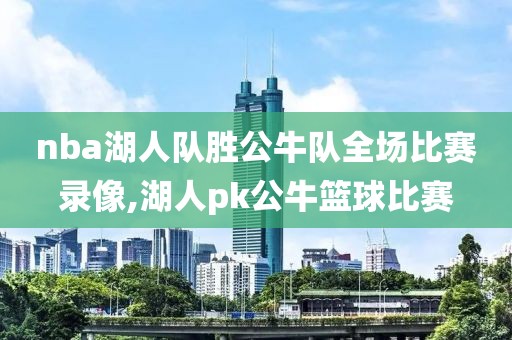 nba湖人队胜公牛队全场比赛录像,湖人pk公牛篮球比赛-第1张图片-雷速体育