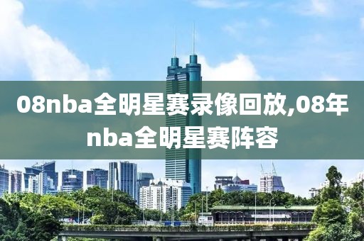 08nba全明星赛录像回放,08年nba全明星赛阵容-第1张图片-雷速体育