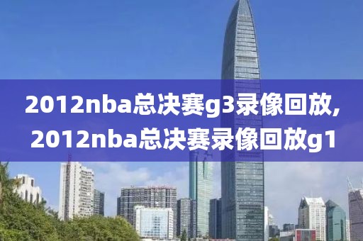 2012nba总决赛g3录像回放,2012nba总决赛录像回放g1-第1张图片-雷速体育