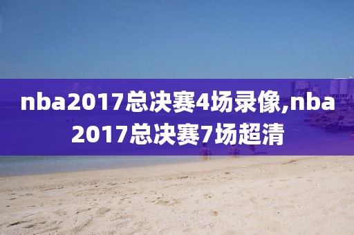 nba2017总决赛4场录像,nba2017总决赛7场超清-第1张图片-雷速体育