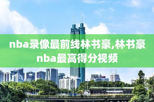 nba录像最前线林书豪,林书豪nba最高得分视频-第1张图片-雷速体育