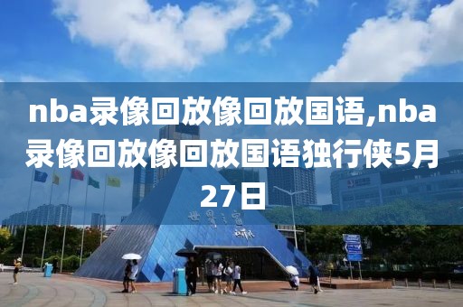 nba录像回放像回放国语,nba录像回放像回放国语独行侠5月27日-第1张图片-雷速体育