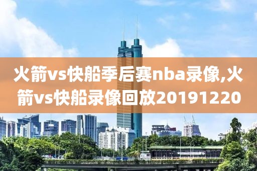 火箭vs快船季后赛nba录像,火箭vs快船录像回放20191220-第1张图片-雷速体育