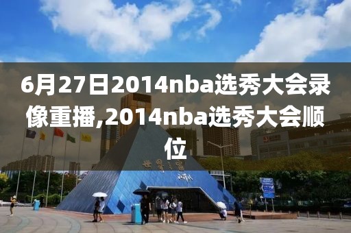 6月27日2014nba选秀大会录像重播,2014nba选秀大会顺位-第1张图片-雷速体育