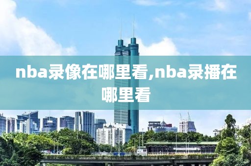 nba录像在哪里看,nba录播在哪里看-第1张图片-雷速体育