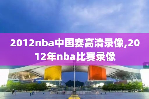 2012nba中国赛高清录像,2012年nba比赛录像-第1张图片-雷速体育