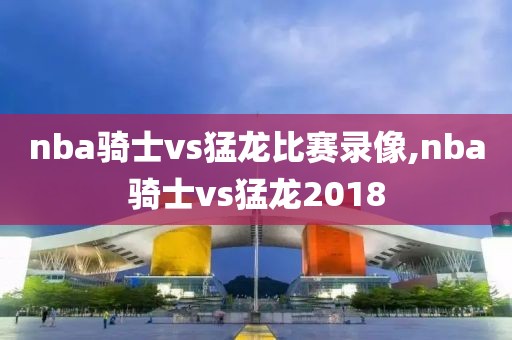 nba骑士vs猛龙比赛录像,nba骑士vs猛龙2018-第1张图片-雷速体育