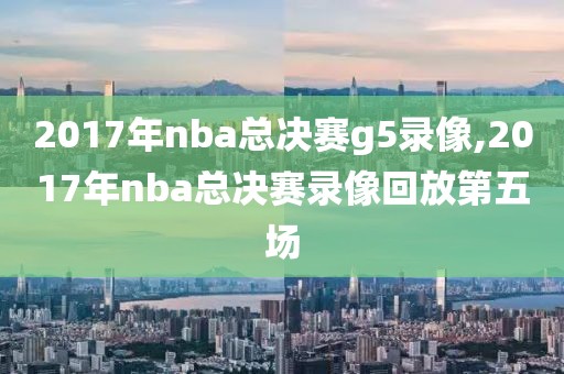 2017年nba总决赛g5录像,2017年nba总决赛录像回放第五场-第1张图片-雷速体育