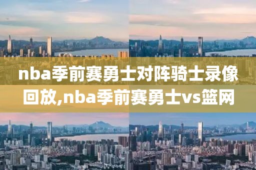 nba季前赛勇士对阵骑士录像回放,nba季前赛勇士vs篮网-第1张图片-雷速体育