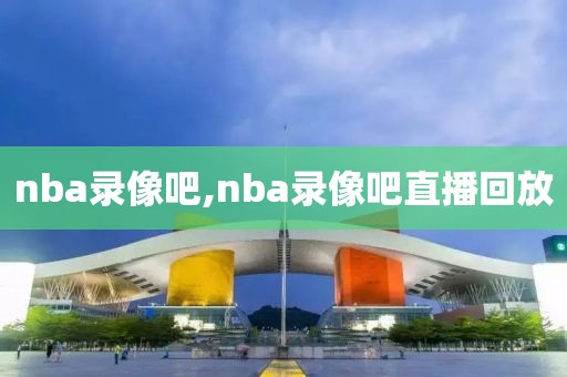 nba录像吧,nba录像吧直播回放-第1张图片-雷速体育